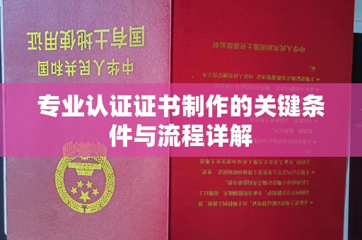 奈曼旗专业认证证书制作的关键条件与流程详解