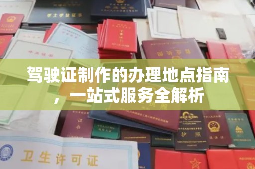 新林驾驶证制作的办理地点指南，一站式服务全解析