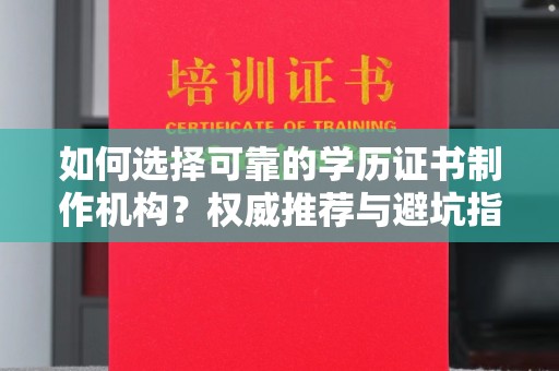 新晃如何选择可靠的学历证书制作机构？权威推荐与避坑指南